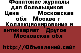 Фанатские журналы для болельщиков › Цена ­ 400 - Московская обл., Москва г. Коллекционирование и антиквариат » Другое   . Московская обл.